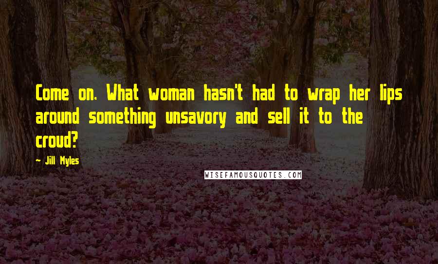 Jill Myles Quotes: Come on. What woman hasn't had to wrap her lips around something unsavory and sell it to the croud?