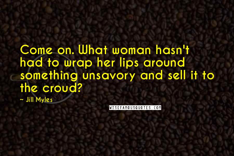 Jill Myles Quotes: Come on. What woman hasn't had to wrap her lips around something unsavory and sell it to the croud?