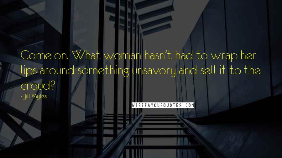 Jill Myles Quotes: Come on. What woman hasn't had to wrap her lips around something unsavory and sell it to the croud?