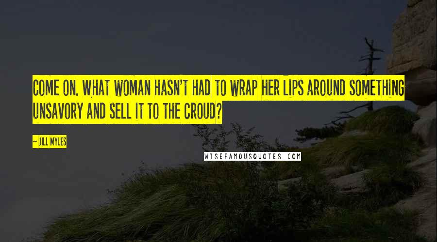 Jill Myles Quotes: Come on. What woman hasn't had to wrap her lips around something unsavory and sell it to the croud?