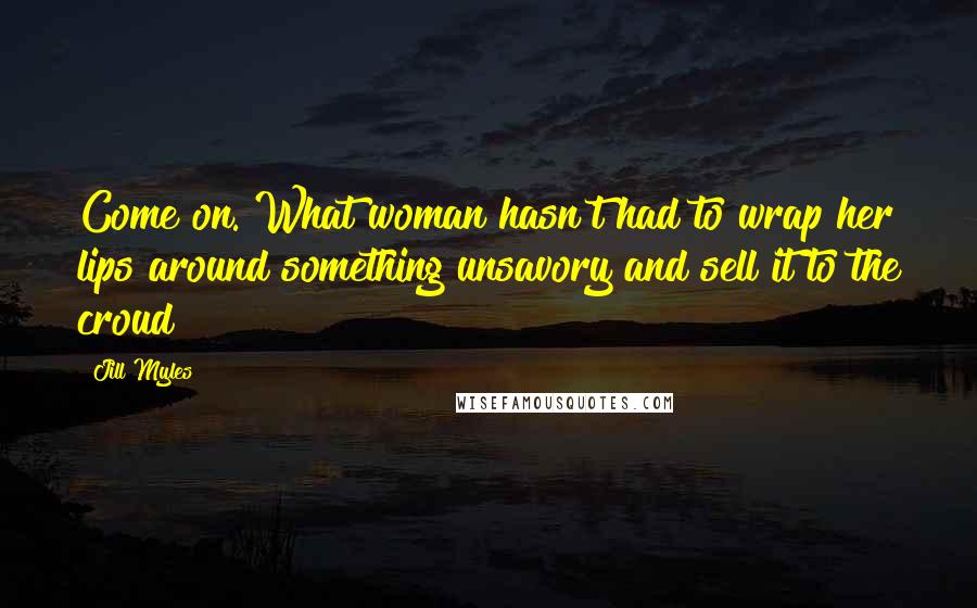 Jill Myles Quotes: Come on. What woman hasn't had to wrap her lips around something unsavory and sell it to the croud?