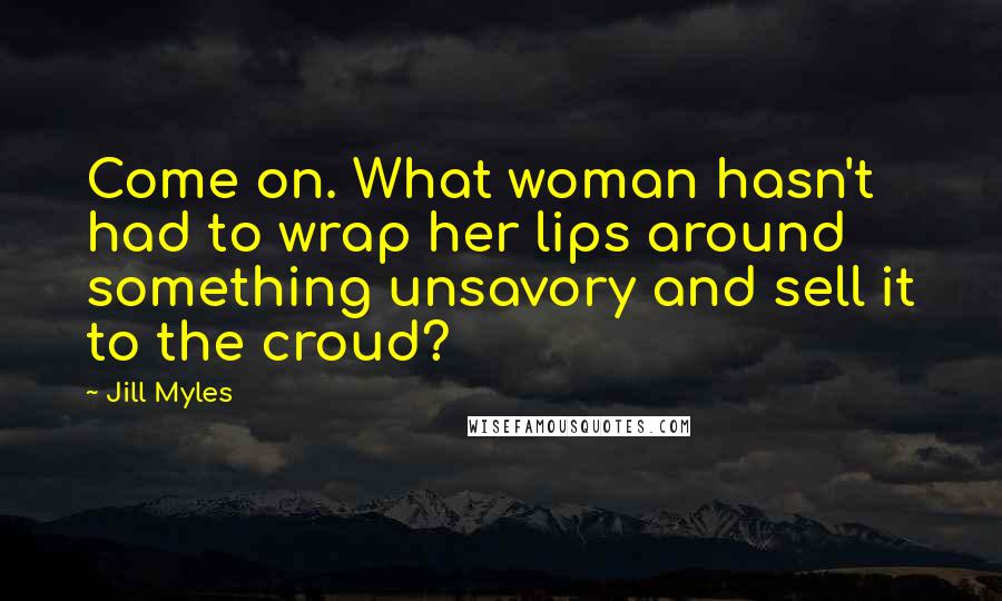 Jill Myles Quotes: Come on. What woman hasn't had to wrap her lips around something unsavory and sell it to the croud?