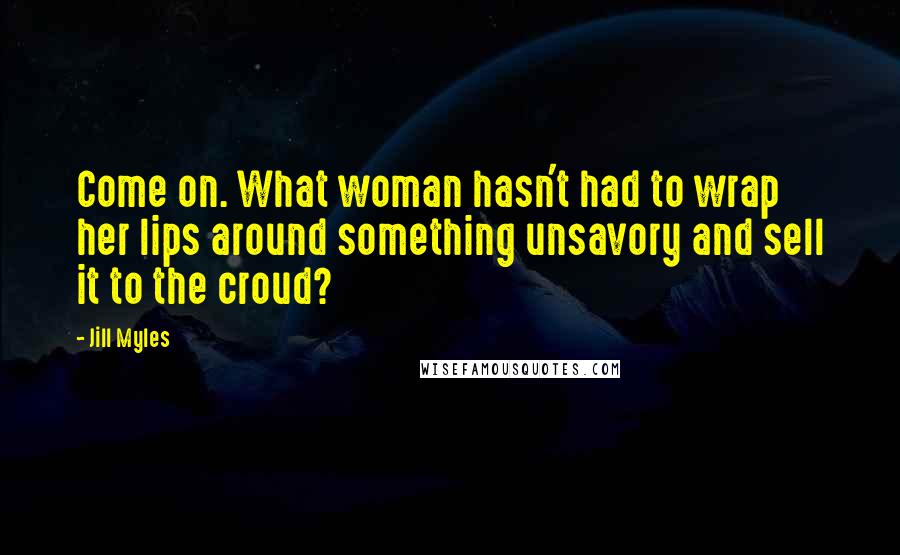 Jill Myles Quotes: Come on. What woman hasn't had to wrap her lips around something unsavory and sell it to the croud?