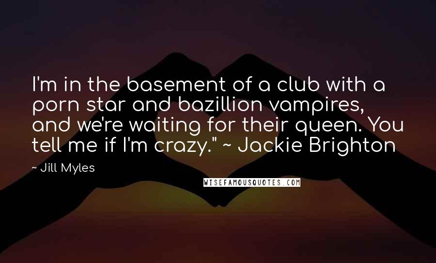 Jill Myles Quotes: I'm in the basement of a club with a porn star and bazillion vampires, and we're waiting for their queen. You tell me if I'm crazy." ~ Jackie Brighton