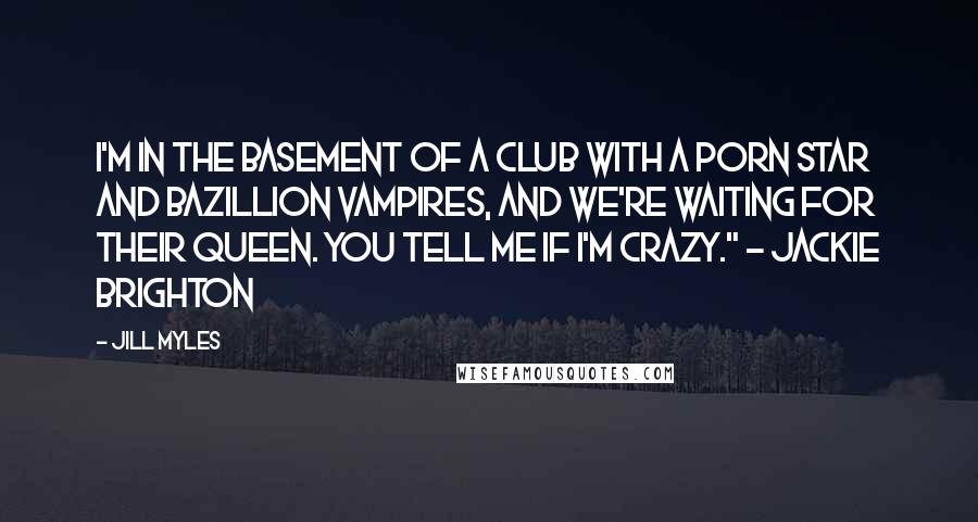 Jill Myles Quotes: I'm in the basement of a club with a porn star and bazillion vampires, and we're waiting for their queen. You tell me if I'm crazy." ~ Jackie Brighton