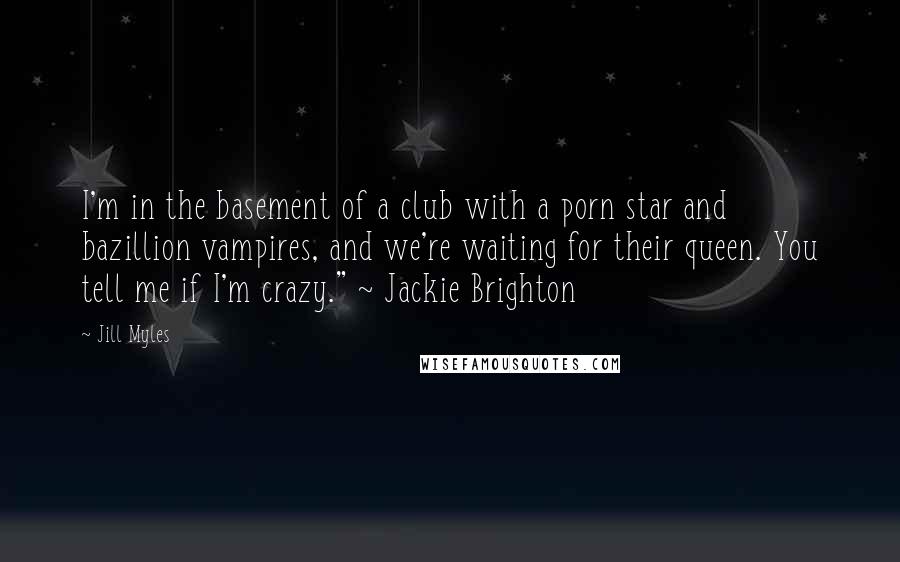 Jill Myles Quotes: I'm in the basement of a club with a porn star and bazillion vampires, and we're waiting for their queen. You tell me if I'm crazy." ~ Jackie Brighton