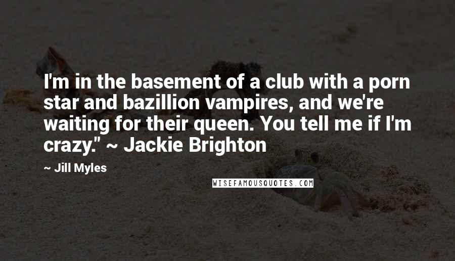 Jill Myles Quotes: I'm in the basement of a club with a porn star and bazillion vampires, and we're waiting for their queen. You tell me if I'm crazy." ~ Jackie Brighton