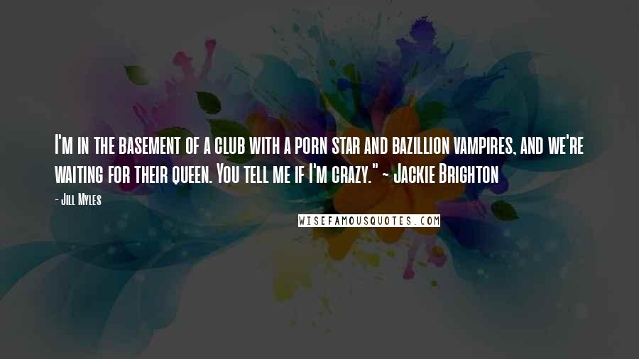 Jill Myles Quotes: I'm in the basement of a club with a porn star and bazillion vampires, and we're waiting for their queen. You tell me if I'm crazy." ~ Jackie Brighton