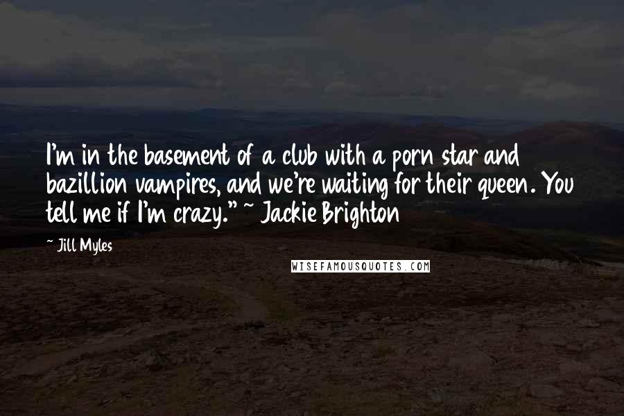 Jill Myles Quotes: I'm in the basement of a club with a porn star and bazillion vampires, and we're waiting for their queen. You tell me if I'm crazy." ~ Jackie Brighton