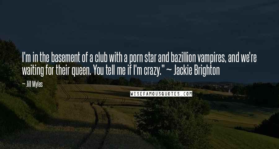 Jill Myles Quotes: I'm in the basement of a club with a porn star and bazillion vampires, and we're waiting for their queen. You tell me if I'm crazy." ~ Jackie Brighton