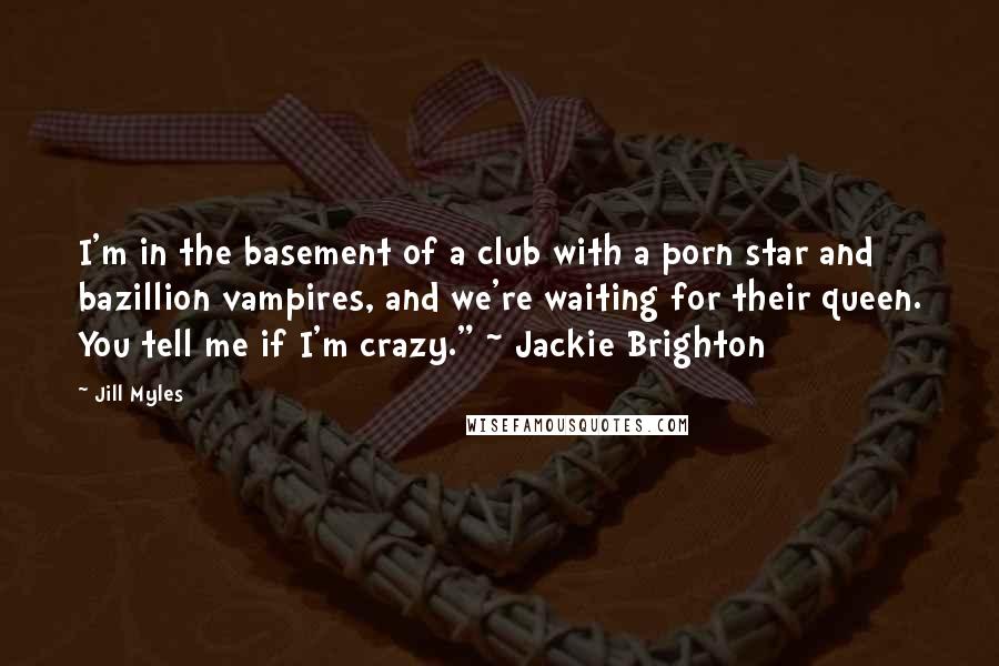 Jill Myles Quotes: I'm in the basement of a club with a porn star and bazillion vampires, and we're waiting for their queen. You tell me if I'm crazy." ~ Jackie Brighton