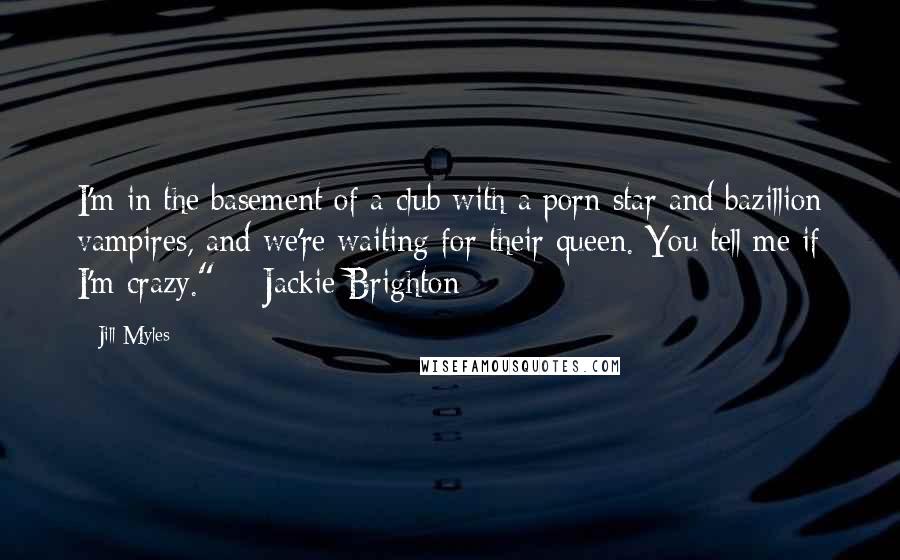 Jill Myles Quotes: I'm in the basement of a club with a porn star and bazillion vampires, and we're waiting for their queen. You tell me if I'm crazy." ~ Jackie Brighton