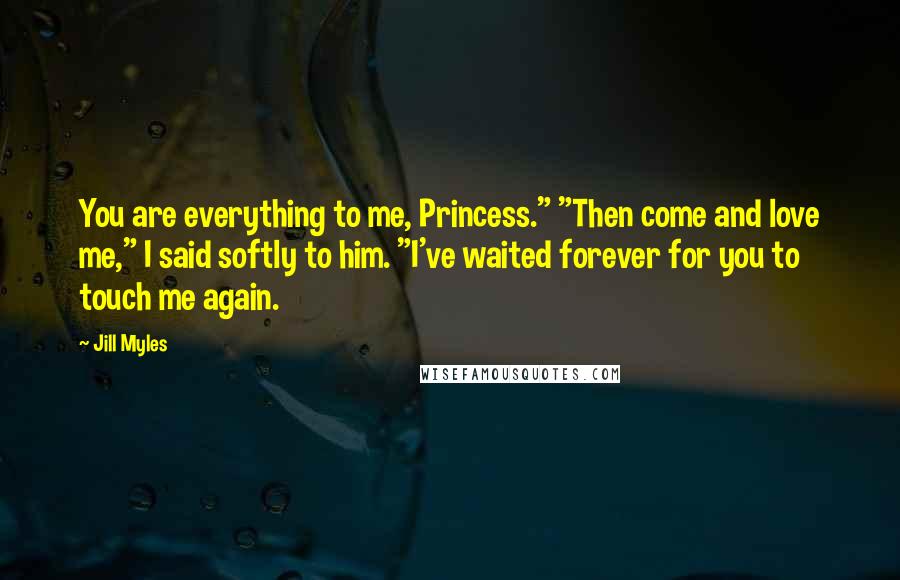 Jill Myles Quotes: You are everything to me, Princess." "Then come and love me," I said softly to him. "I've waited forever for you to touch me again.