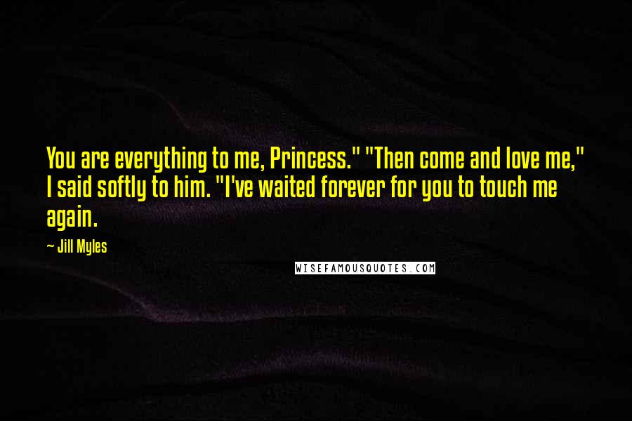 Jill Myles Quotes: You are everything to me, Princess." "Then come and love me," I said softly to him. "I've waited forever for you to touch me again.