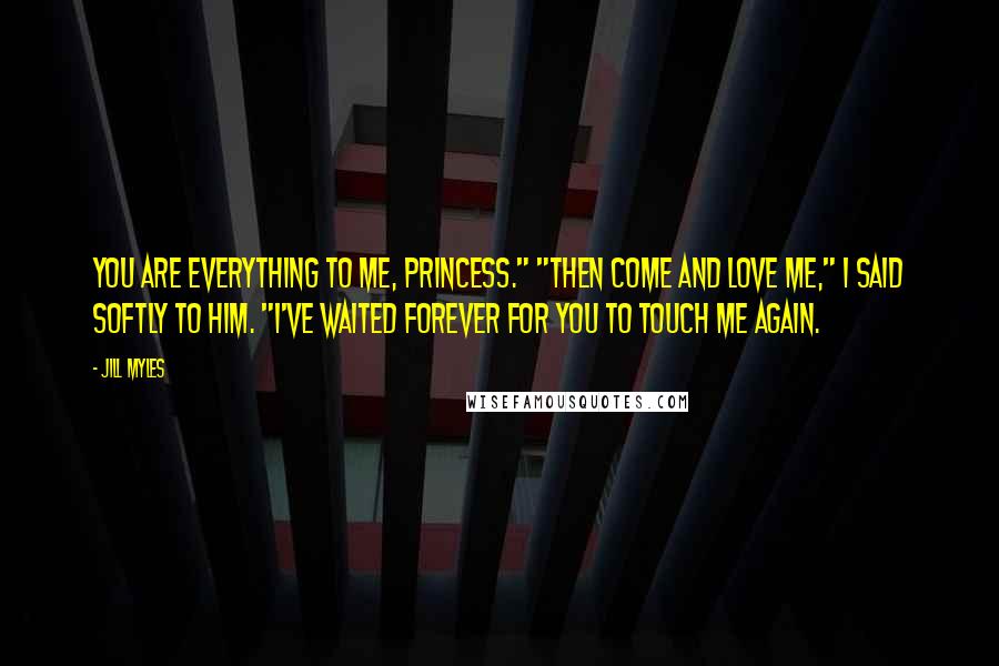 Jill Myles Quotes: You are everything to me, Princess." "Then come and love me," I said softly to him. "I've waited forever for you to touch me again.