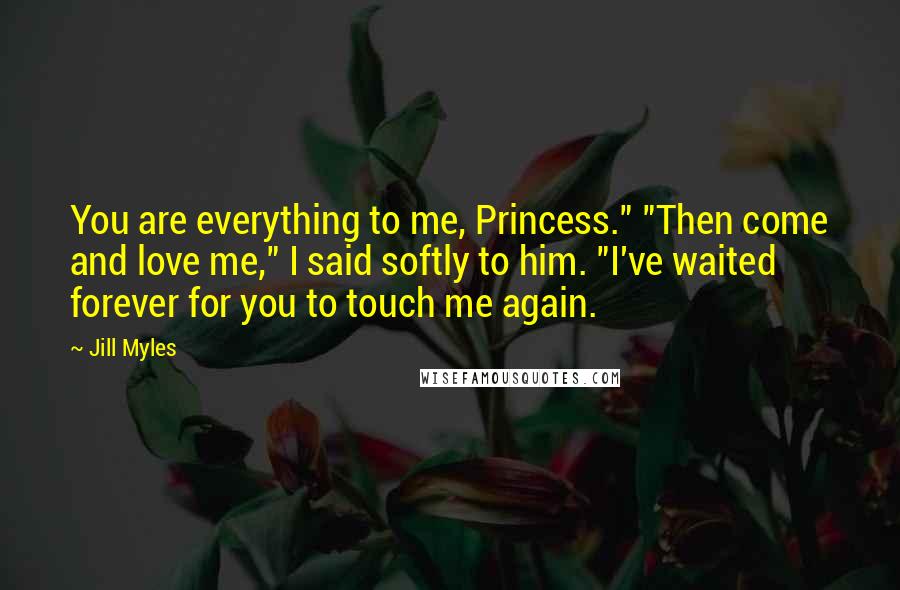 Jill Myles Quotes: You are everything to me, Princess." "Then come and love me," I said softly to him. "I've waited forever for you to touch me again.