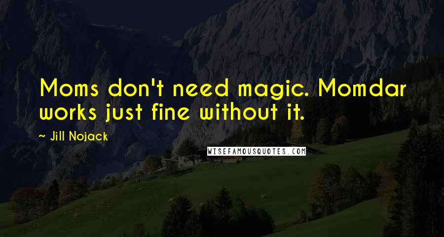 Jill Nojack Quotes: Moms don't need magic. Momdar works just fine without it.