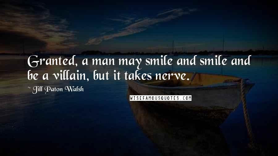 Jill Paton Walsh Quotes: Granted, a man may smile and smile and be a villain, but it takes nerve.