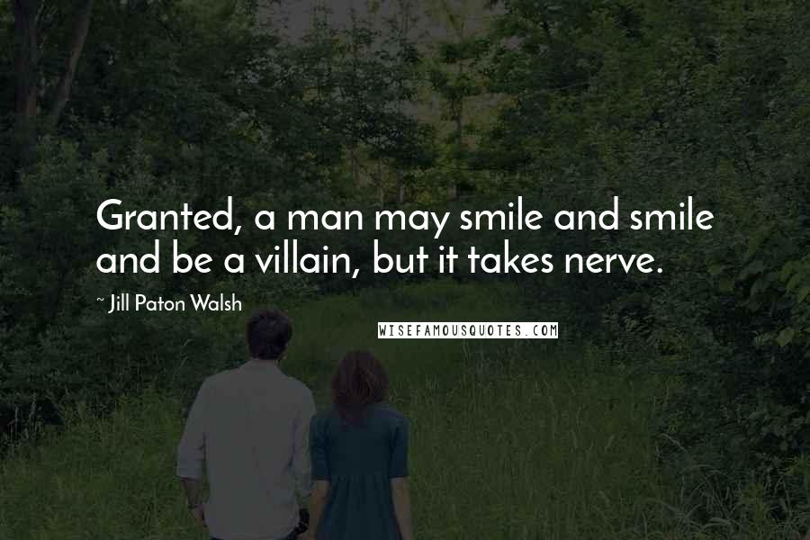 Jill Paton Walsh Quotes: Granted, a man may smile and smile and be a villain, but it takes nerve.