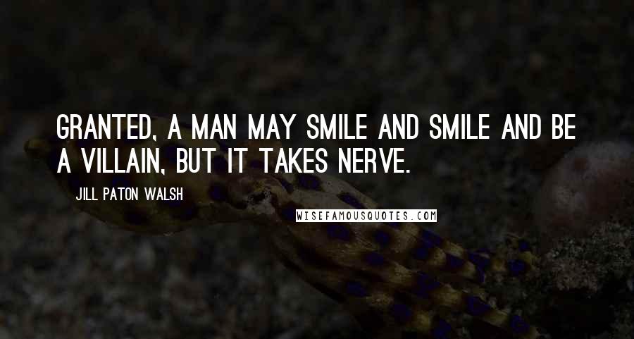 Jill Paton Walsh Quotes: Granted, a man may smile and smile and be a villain, but it takes nerve.