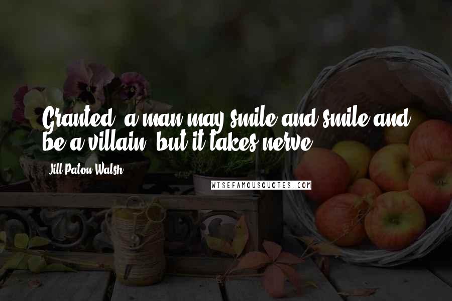 Jill Paton Walsh Quotes: Granted, a man may smile and smile and be a villain, but it takes nerve.