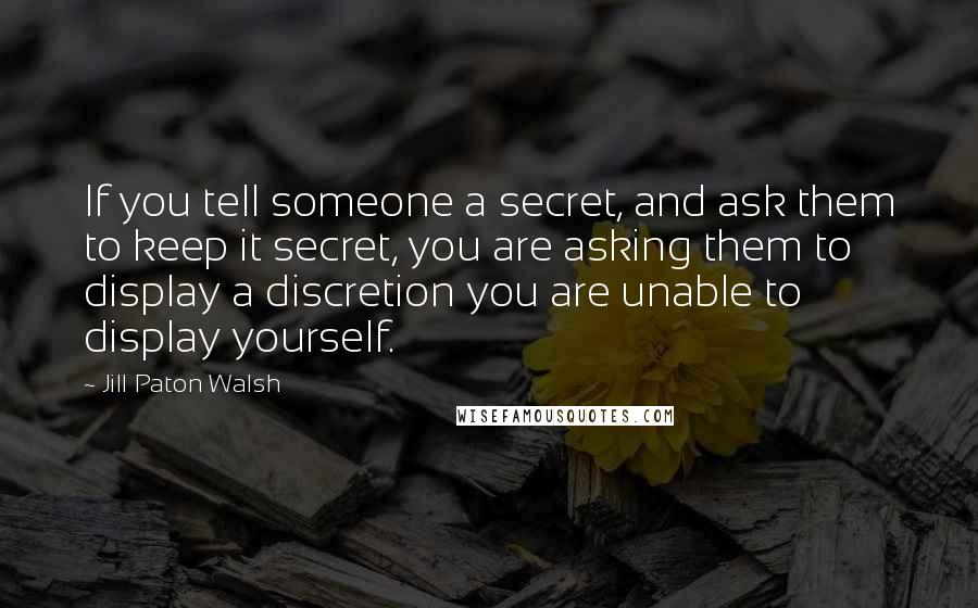 Jill Paton Walsh Quotes: If you tell someone a secret, and ask them to keep it secret, you are asking them to display a discretion you are unable to display yourself.
