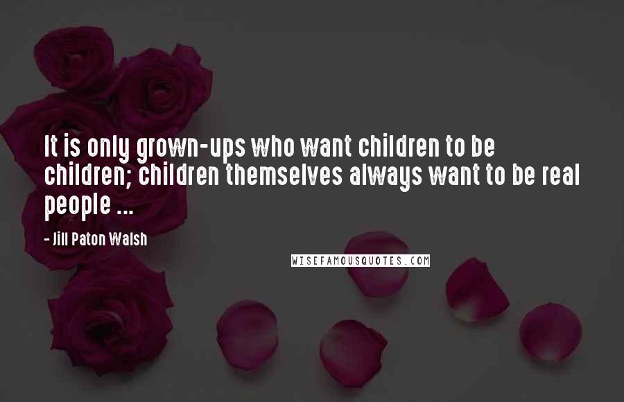 Jill Paton Walsh Quotes: It is only grown-ups who want children to be children; children themselves always want to be real people ...