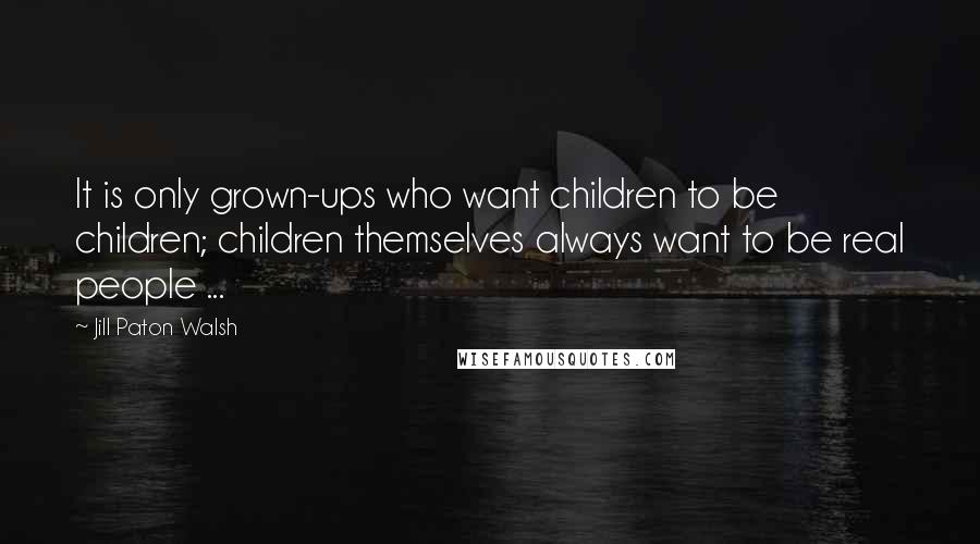 Jill Paton Walsh Quotes: It is only grown-ups who want children to be children; children themselves always want to be real people ...