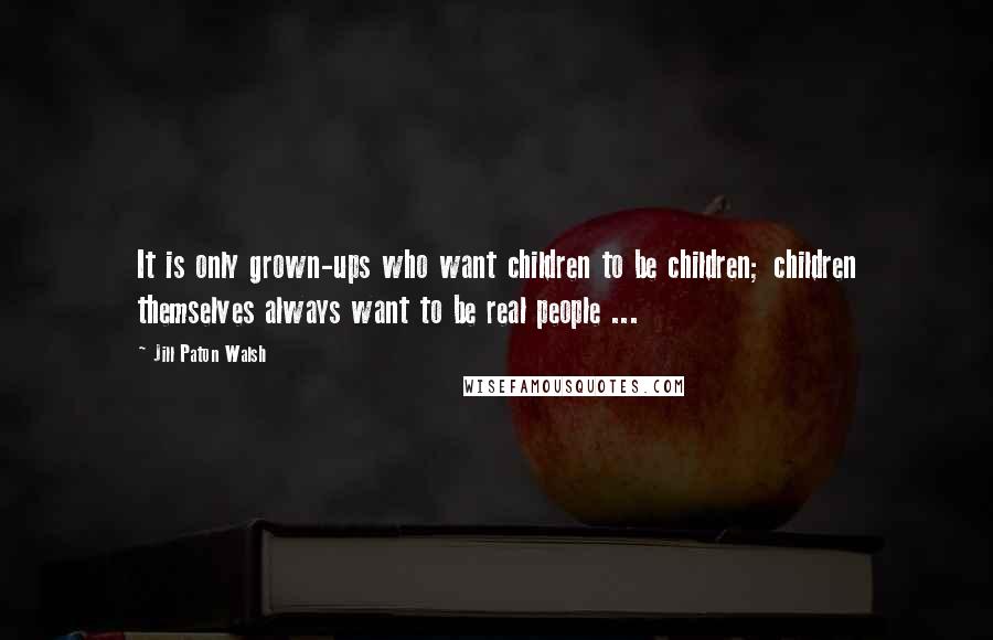 Jill Paton Walsh Quotes: It is only grown-ups who want children to be children; children themselves always want to be real people ...