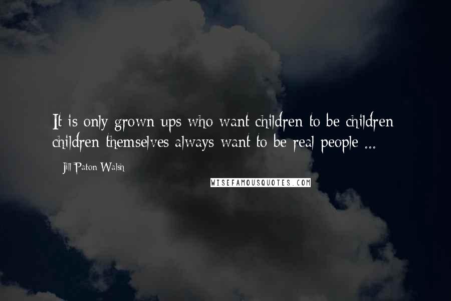 Jill Paton Walsh Quotes: It is only grown-ups who want children to be children; children themselves always want to be real people ...