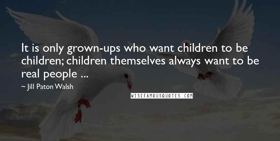 Jill Paton Walsh Quotes: It is only grown-ups who want children to be children; children themselves always want to be real people ...