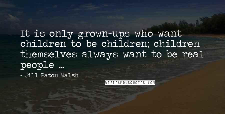 Jill Paton Walsh Quotes: It is only grown-ups who want children to be children; children themselves always want to be real people ...