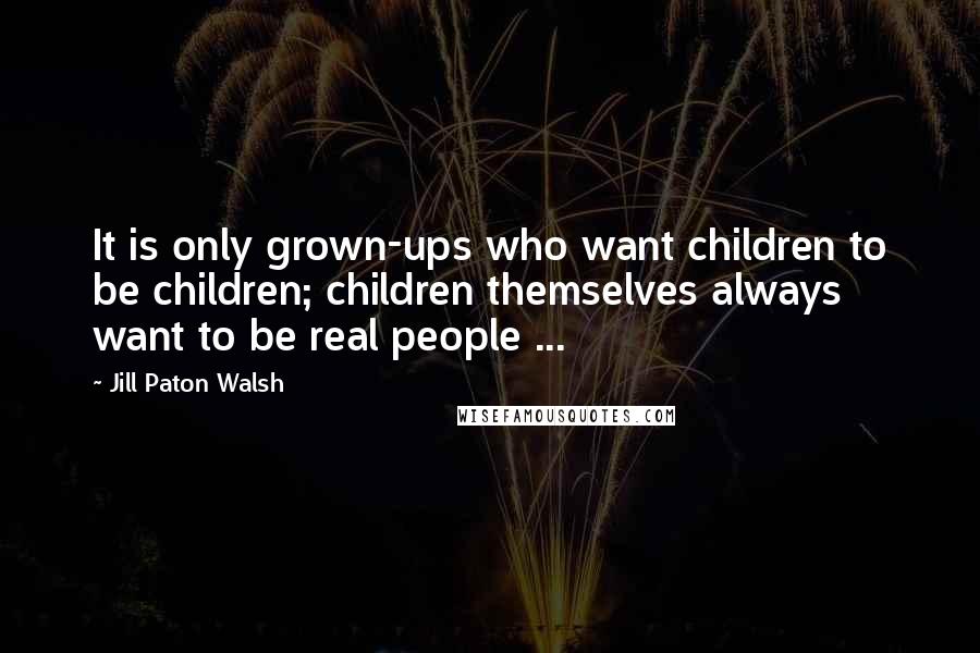 Jill Paton Walsh Quotes: It is only grown-ups who want children to be children; children themselves always want to be real people ...