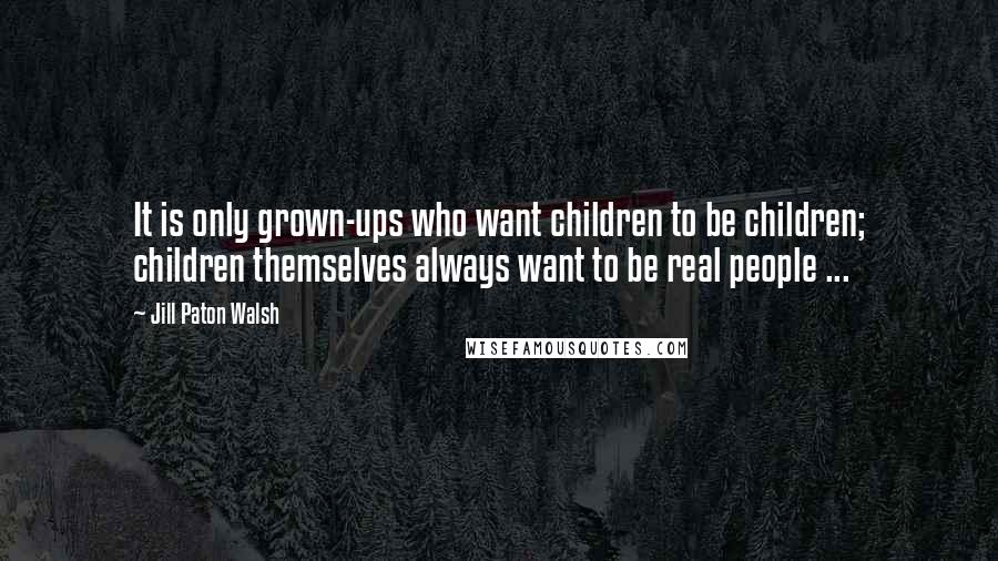 Jill Paton Walsh Quotes: It is only grown-ups who want children to be children; children themselves always want to be real people ...