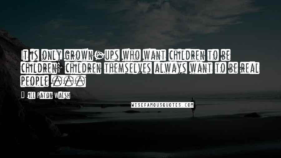 Jill Paton Walsh Quotes: It is only grown-ups who want children to be children; children themselves always want to be real people ...