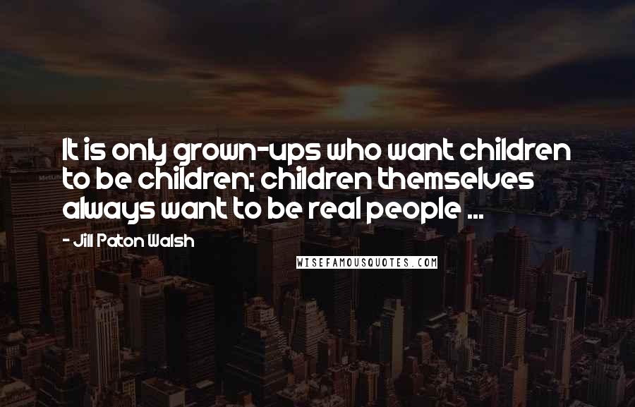 Jill Paton Walsh Quotes: It is only grown-ups who want children to be children; children themselves always want to be real people ...