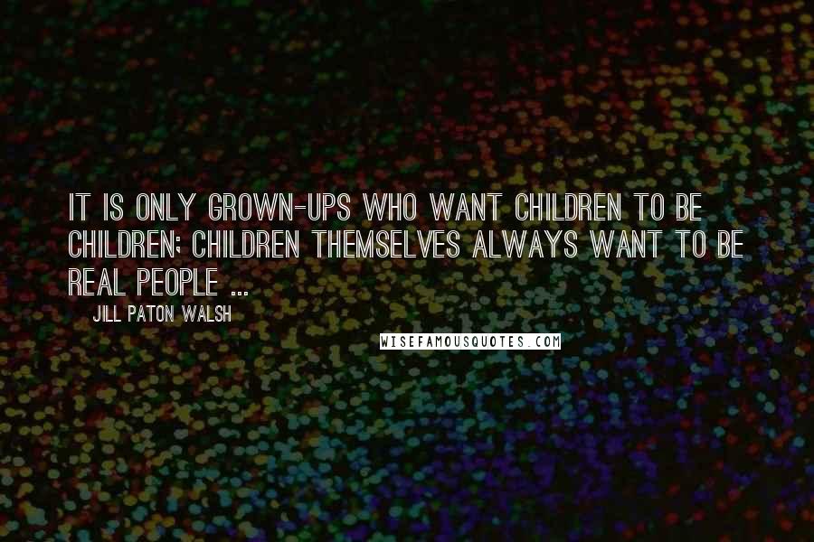 Jill Paton Walsh Quotes: It is only grown-ups who want children to be children; children themselves always want to be real people ...