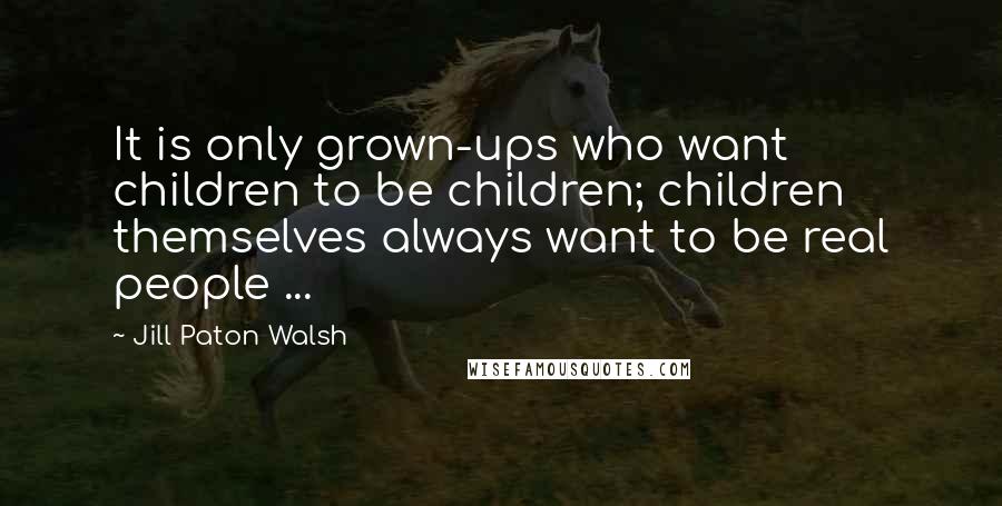 Jill Paton Walsh Quotes: It is only grown-ups who want children to be children; children themselves always want to be real people ...