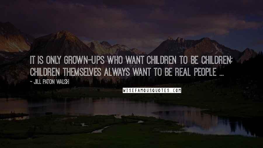 Jill Paton Walsh Quotes: It is only grown-ups who want children to be children; children themselves always want to be real people ...