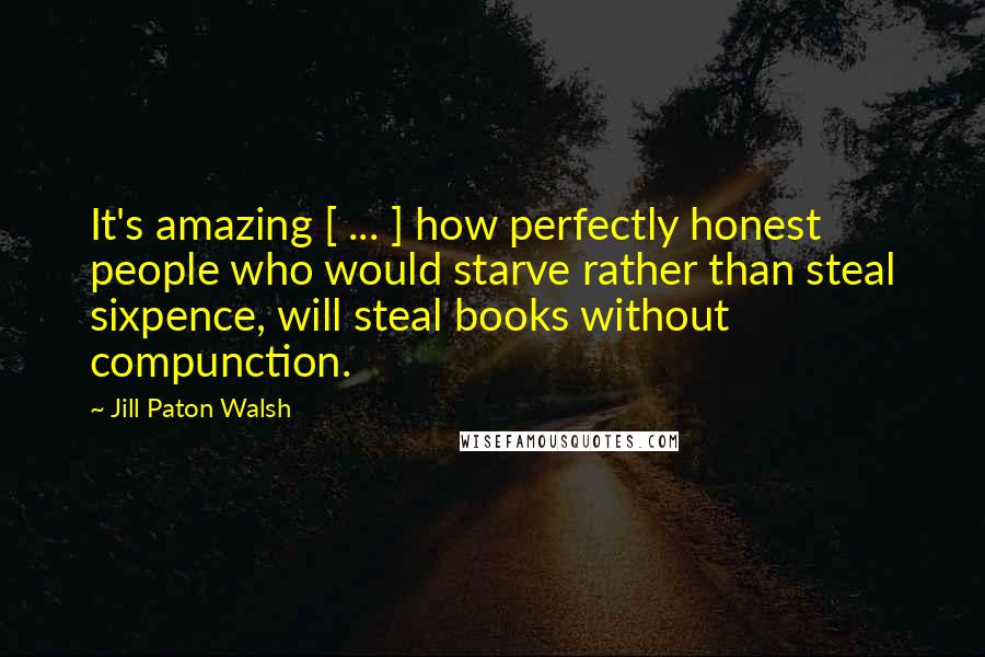 Jill Paton Walsh Quotes: It's amazing [ ... ] how perfectly honest people who would starve rather than steal sixpence, will steal books without compunction.