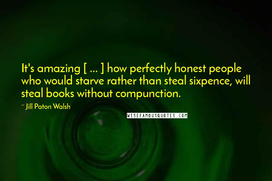 Jill Paton Walsh Quotes: It's amazing [ ... ] how perfectly honest people who would starve rather than steal sixpence, will steal books without compunction.