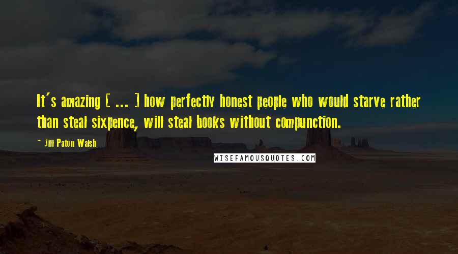 Jill Paton Walsh Quotes: It's amazing [ ... ] how perfectly honest people who would starve rather than steal sixpence, will steal books without compunction.