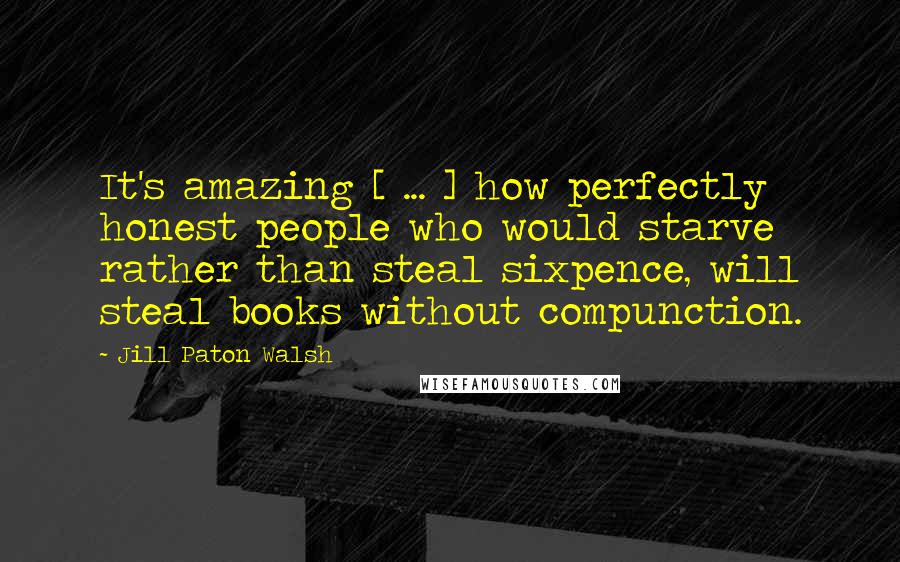 Jill Paton Walsh Quotes: It's amazing [ ... ] how perfectly honest people who would starve rather than steal sixpence, will steal books without compunction.