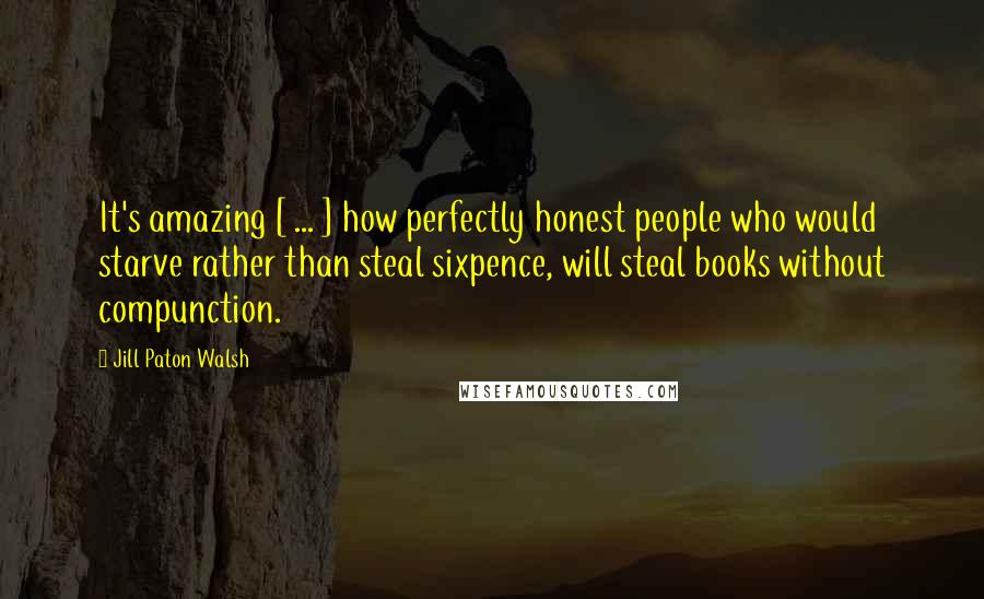 Jill Paton Walsh Quotes: It's amazing [ ... ] how perfectly honest people who would starve rather than steal sixpence, will steal books without compunction.