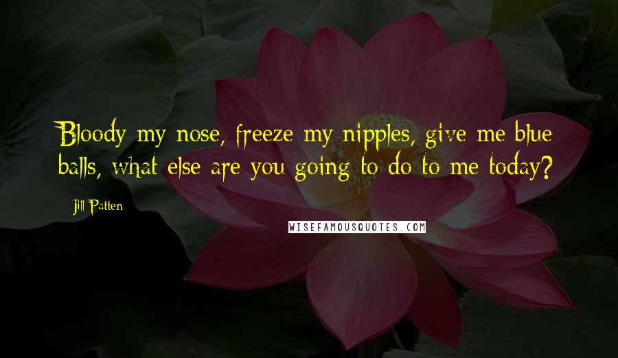 Jill Patten Quotes: Bloody my nose, freeze my nipples, give me blue balls, what else are you going to do to me today?