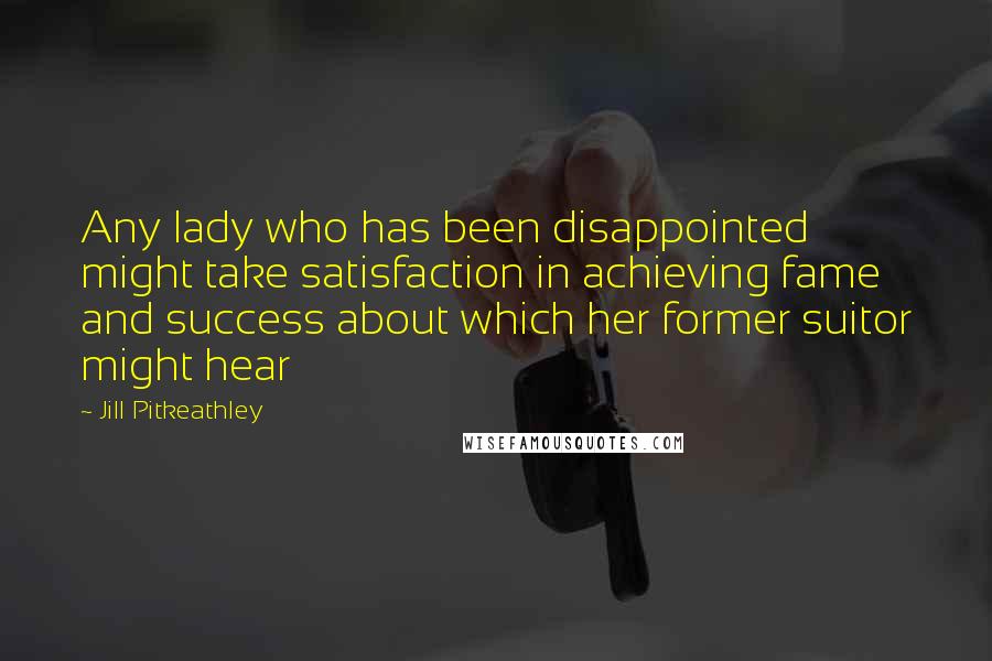Jill Pitkeathley Quotes: Any lady who has been disappointed might take satisfaction in achieving fame and success about which her former suitor might hear