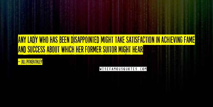 Jill Pitkeathley Quotes: Any lady who has been disappointed might take satisfaction in achieving fame and success about which her former suitor might hear