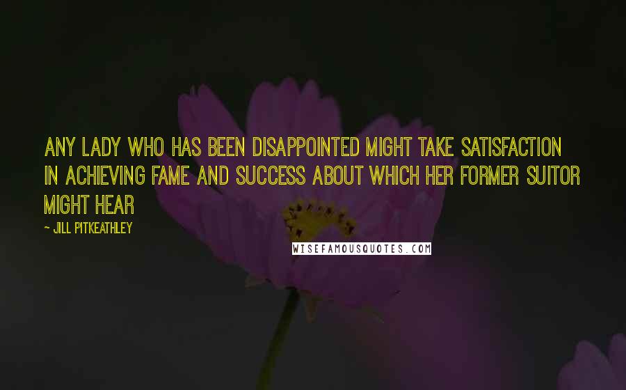 Jill Pitkeathley Quotes: Any lady who has been disappointed might take satisfaction in achieving fame and success about which her former suitor might hear