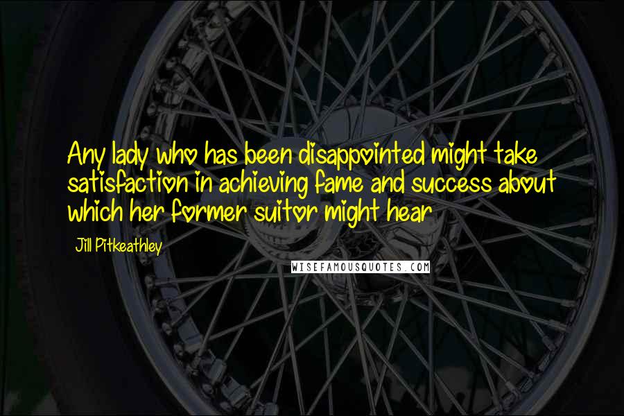 Jill Pitkeathley Quotes: Any lady who has been disappointed might take satisfaction in achieving fame and success about which her former suitor might hear