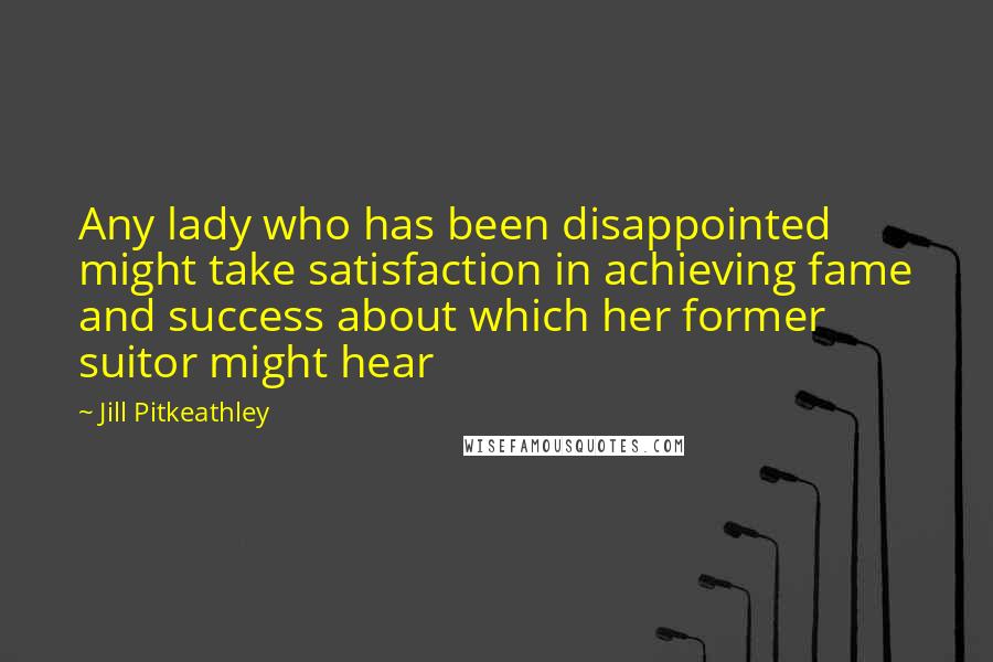 Jill Pitkeathley Quotes: Any lady who has been disappointed might take satisfaction in achieving fame and success about which her former suitor might hear